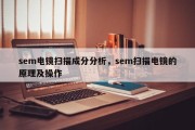 sem电镜扫描成分分析，sem扫描电镜的原理及操作