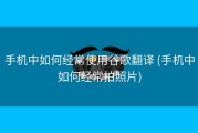 手机中如何经常使用谷歌翻译 (手机中如何经常拍照片)