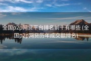全国p2p网贷平台排名前十有哪些 (全国p2p网贷历年成交额排名)