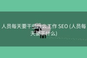 人员每天要干些什么工作 SEO (人员每天要干什么)