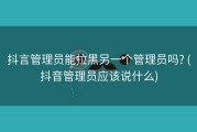 抖言管理员能拉黑另一个管理员吗? (抖音管理员应该说什么)