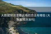 大数据预测须要运用的方法有哪些 (大数据预测准吗)