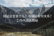 网站运营是什么？与SEO有何关系？工作内容大揭秘