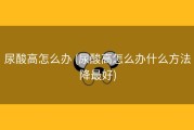 尿酸高怎么办 (尿酸高怎么办什么方法降最好)