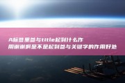 A标签里参与title起到什么作用 谢谢啊 是不是起到参与关键字的作用 好处是什么 HTML 坏处是什么 (a标签参数)