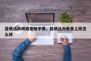 昆明达内网络营销学费，昆明达内教育上班怎么样