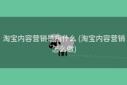 淘宝内容营销是指什么 (淘宝内容营销怎么做)