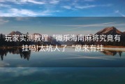 玩家实测教程“微乐海南麻将究竟有挂吗!太坑人了“原来有挂