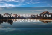 百度收录的文章题目与内容不符 (百度收录的文章怎么删除)