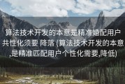 算法技术开发的本意是精准婚配用户共性化须要 降落 (算法技术开发的本意,是精准匹配用户个性化需要,降低)