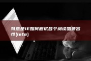 特意是IE 如何测试各个阅读器兼容性 (ie te)