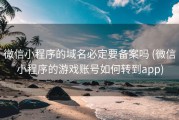微信小程序的域名必定要备案吗 (微信小程序的游戏账号如何转到app)