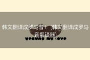 韩文翻译成罗马音！ (韩文翻译成罗马音翻译器)