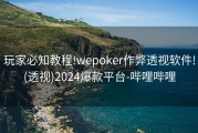 玩家必知教程!wepoker作弊透视软件!(透视)2024爆款平台-哔哩哔哩