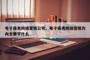 电子商务网络营销公司，电子商务网络营销方向主要学什么