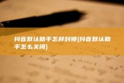 抖音默认助手怎样封锁 (抖音默认助手怎么关闭)