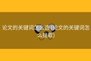 论文的关键词怎么选 (论文的关键词怎么提取)