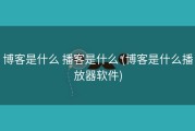 博客是什么 播客是什么 (博客是什么播放器软件)