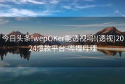 今日头条!wepOKer能透视吗!(透视)2024爆款平台-哔哩哔哩