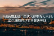 动漫英雄上线：二次元都市奇幻大剧，80后职场屌丝变身超级英雄