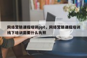 网络营销课程培训ppt，网络营销课程培训线下培训需要什么执照