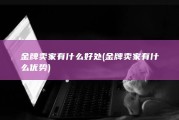 金牌卖家有什么好处 (金牌卖家有什么优势)