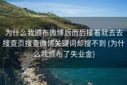 为什么我颁布微博后而后接着就去去搜查页搜查微博关键词却搜不到 (为什么我颁布了失业金)