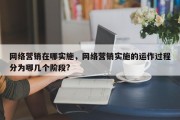 网络营销在哪实施，网络营销实施的运作过程分为哪几个阶段?