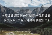 交互设计师又何去何从 用户体验设计何去何从 (交互设计师需要做什么)