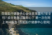 百度医疗健康中心会信息泄露吗?安全吗? 或许是我过度担心了 第一次在网上询问医生 (百度医疗健康中心官网)