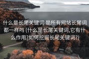 什么是长尾关键词 是所有网站长尾词都一样吗 (什么是长尾关键词,它有什么作用?如何挖掘长尾关键词?)