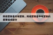 网络营销是市场营销，网络营销是市场营销的重要组成部分