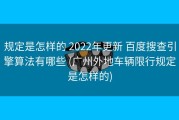 规定是怎样的 2022年更新 百度搜查引擎算法有哪些 (广州外地车辆限行规定是怎样的)