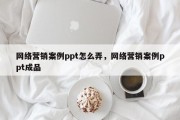网络营销案例ppt怎么弄，网络营销案例ppt成品