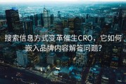 搜索信息方式变革催生CRO，它如何嵌入品牌内容解答问题？