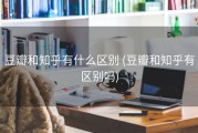 豆瓣和知乎有什么区别 (豆瓣和知乎有区别吗)