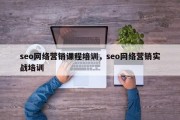 seo网络营销课程培训，seo网络营销实战培训