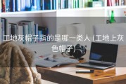 工地灰帽子指的是哪一类人 (工地上灰色帽子)