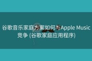 谷歌音乐家庭方案如何与Apple Music竞争 (谷歌家庭应用程序)