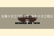 长春十大工程指哪些 (长春十大工程公司)