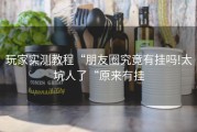 玩家实测教程“朋友圈究竟有挂吗!太坑人了“原来有挂