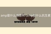 amp是什么意思啊 (amp是什么抗生素)