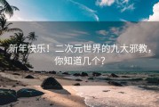 新年快乐！二次元世界的九大邪教，你知道几个？