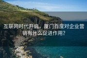 互联网时代开启，厦门百度对企业营销有什么促进作用？