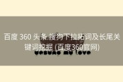 百度 360 头条 搜狗下拉拓词及长尾关键词挖掘 (百度360官网)