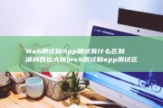 Web测试和App测试有什么区别 请问各位大侠 (web测试和app测试区别)
