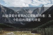 从动漫爱好者到ACG文化狂热者：五个阶段的成长与转变