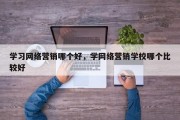 学习网络营销哪个好，学网络营销学校哪个比较好