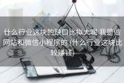 什么行业这块的缺口比拟大呢 我是做网站和微信小程序的 (什么行业这块比较赚钱)