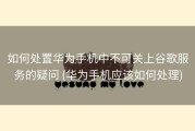 如何处置华为手机中不可关上谷歌服务的疑问 (华为手机应该如何处理)